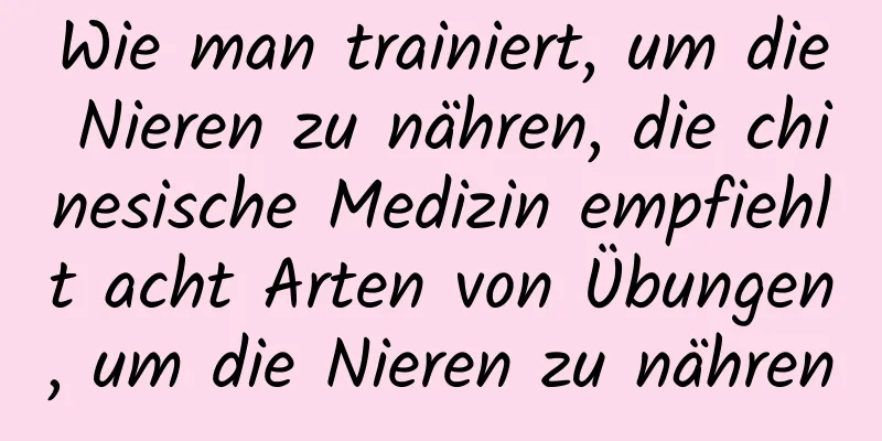 Wie man trainiert, um die Nieren zu nähren, die chinesische Medizin empfiehlt acht Arten von Übungen, um die Nieren zu nähren