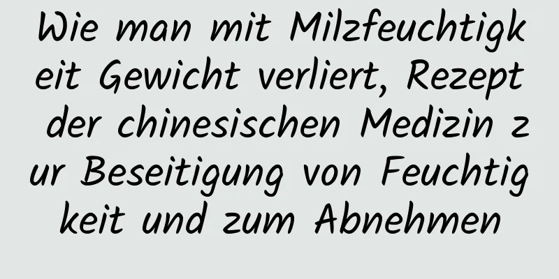 Wie man mit Milzfeuchtigkeit Gewicht verliert, Rezept der chinesischen Medizin zur Beseitigung von Feuchtigkeit und zum Abnehmen