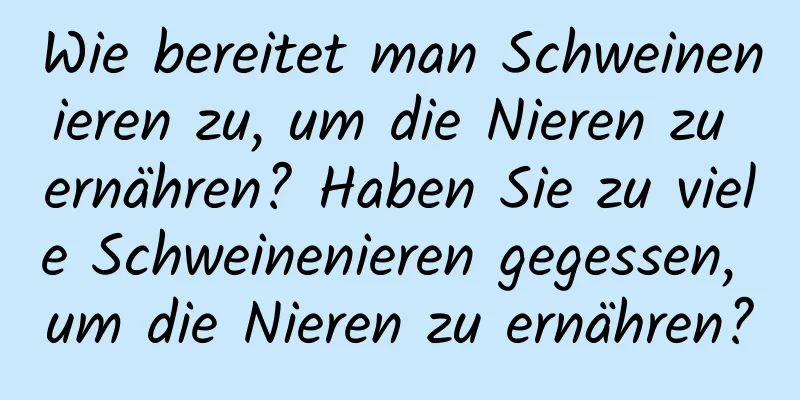 Wie bereitet man Schweinenieren zu, um die Nieren zu ernähren? Haben Sie zu viele Schweinenieren gegessen, um die Nieren zu ernähren?