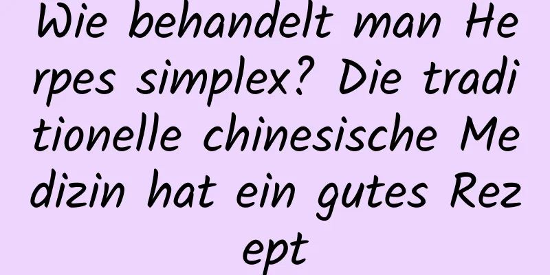 Wie behandelt man Herpes simplex? Die traditionelle chinesische Medizin hat ein gutes Rezept