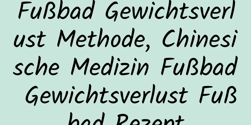 Fußbad Gewichtsverlust Methode, Chinesische Medizin Fußbad Gewichtsverlust Fußbad Rezept