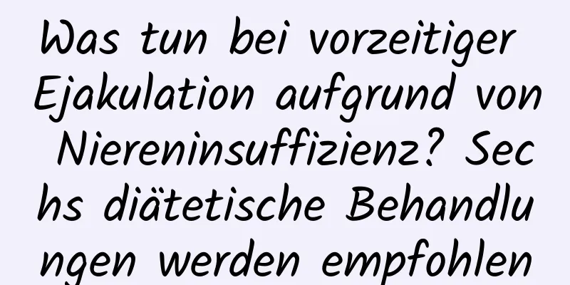 Was tun bei vorzeitiger Ejakulation aufgrund von Niereninsuffizienz? Sechs diätetische Behandlungen werden empfohlen