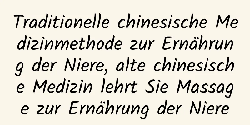 Traditionelle chinesische Medizinmethode zur Ernährung der Niere, alte chinesische Medizin lehrt Sie Massage zur Ernährung der Niere