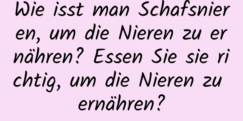 Wie isst man Schafsnieren, um die Nieren zu ernähren? Essen Sie sie richtig, um die Nieren zu ernähren?