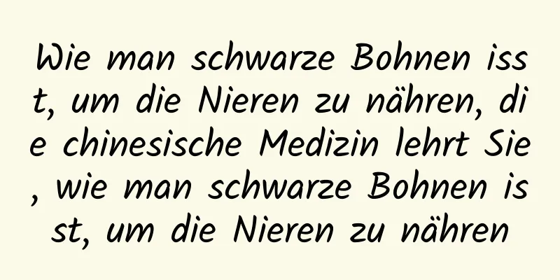 Wie man schwarze Bohnen isst, um die Nieren zu nähren, die chinesische Medizin lehrt Sie, wie man schwarze Bohnen isst, um die Nieren zu nähren