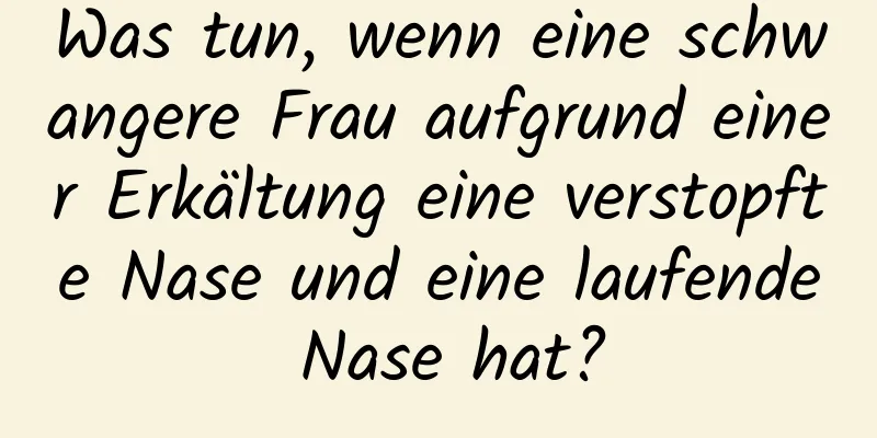 Was tun, wenn eine schwangere Frau aufgrund einer Erkältung eine verstopfte Nase und eine laufende Nase hat?