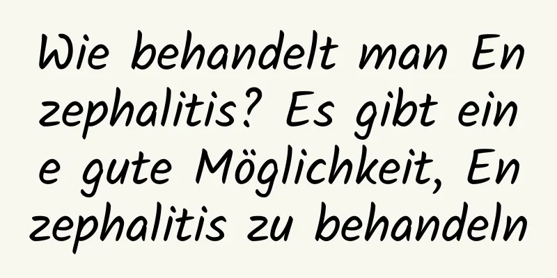 Wie behandelt man Enzephalitis? Es gibt eine gute Möglichkeit, Enzephalitis zu behandeln