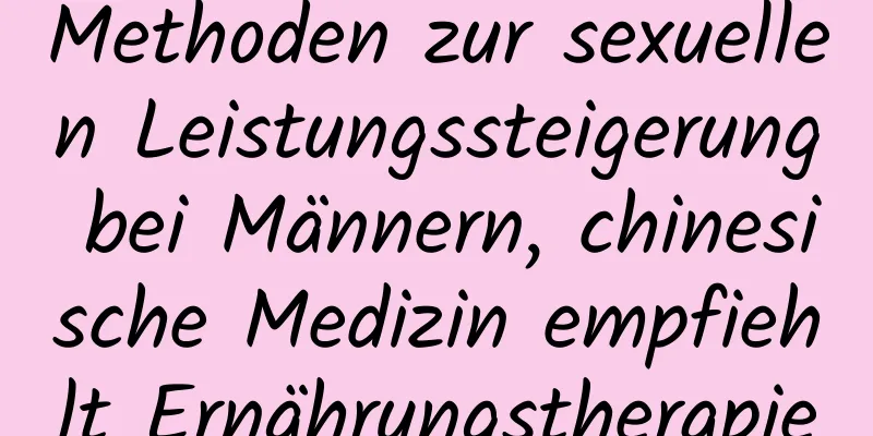 Methoden zur sexuellen Leistungssteigerung bei Männern, chinesische Medizin empfiehlt Ernährungstherapie