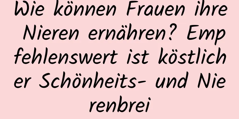 Wie können Frauen ihre Nieren ernähren? Empfehlenswert ist köstlicher Schönheits- und Nierenbrei