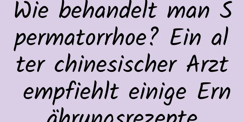 Wie behandelt man Spermatorrhoe? Ein alter chinesischer Arzt empfiehlt einige Ernährungsrezepte