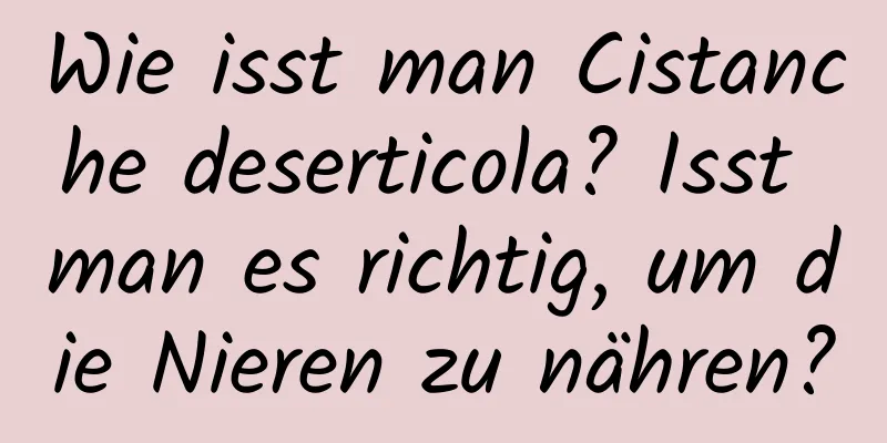 Wie isst man Cistanche deserticola? Isst man es richtig, um die Nieren zu nähren?