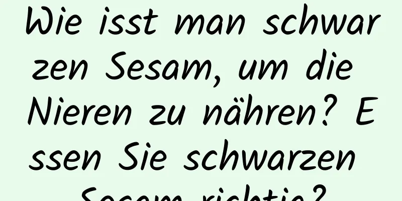 Wie isst man schwarzen Sesam, um die Nieren zu nähren? Essen Sie schwarzen Sesam richtig?