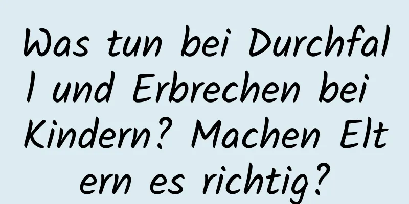 Was tun bei Durchfall und Erbrechen bei Kindern? Machen Eltern es richtig?