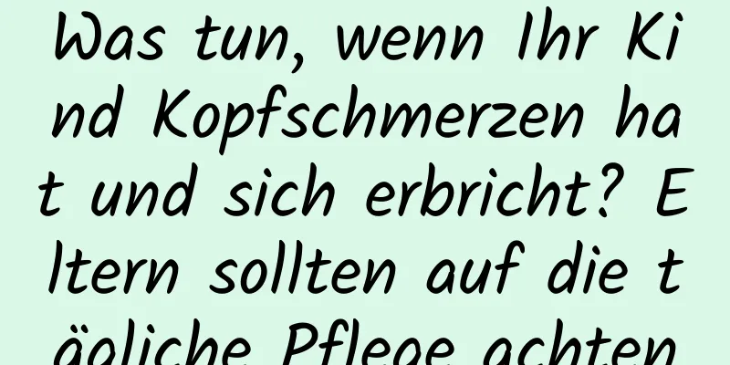 Was tun, wenn Ihr Kind Kopfschmerzen hat und sich erbricht? Eltern sollten auf die tägliche Pflege achten