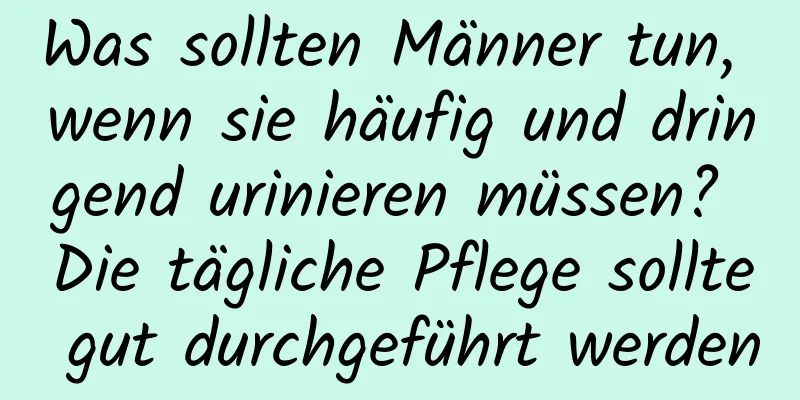 Was sollten Männer tun, wenn sie häufig und dringend urinieren müssen? Die tägliche Pflege sollte gut durchgeführt werden