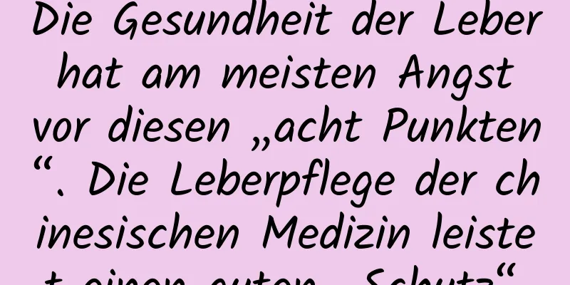 Die Gesundheit der Leber hat am meisten Angst vor diesen „acht Punkten“. Die Leberpflege der chinesischen Medizin leistet einen guten „Schutz“.