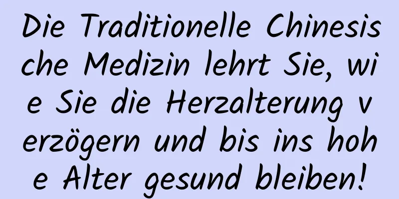 Die Traditionelle Chinesische Medizin lehrt Sie, wie Sie die Herzalterung verzögern und bis ins hohe Alter gesund bleiben!