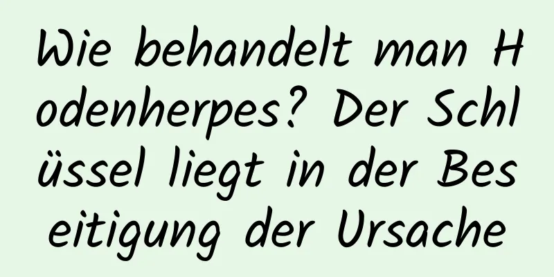 Wie behandelt man Hodenherpes? Der Schlüssel liegt in der Beseitigung der Ursache