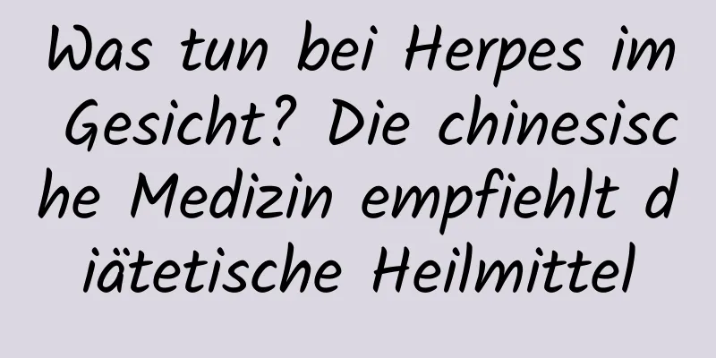 Was tun bei Herpes im Gesicht? Die chinesische Medizin empfiehlt diätetische Heilmittel