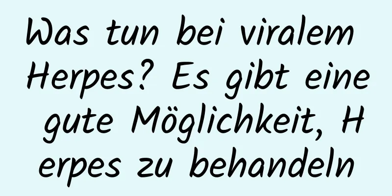 Was tun bei viralem Herpes? Es gibt eine gute Möglichkeit, Herpes zu behandeln