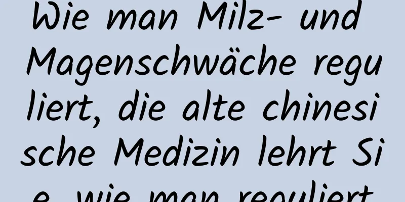 Wie man Milz- und Magenschwäche reguliert, die alte chinesische Medizin lehrt Sie, wie man reguliert