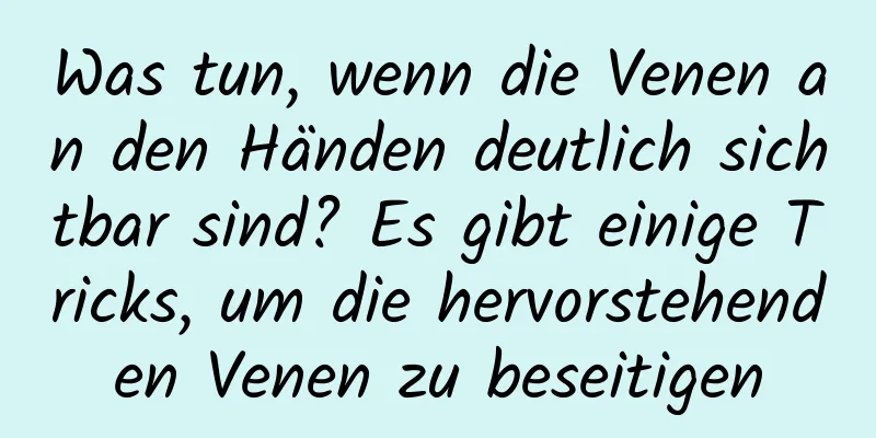 Was tun, wenn die Venen an den Händen deutlich sichtbar sind? Es gibt einige Tricks, um die hervorstehenden Venen zu beseitigen