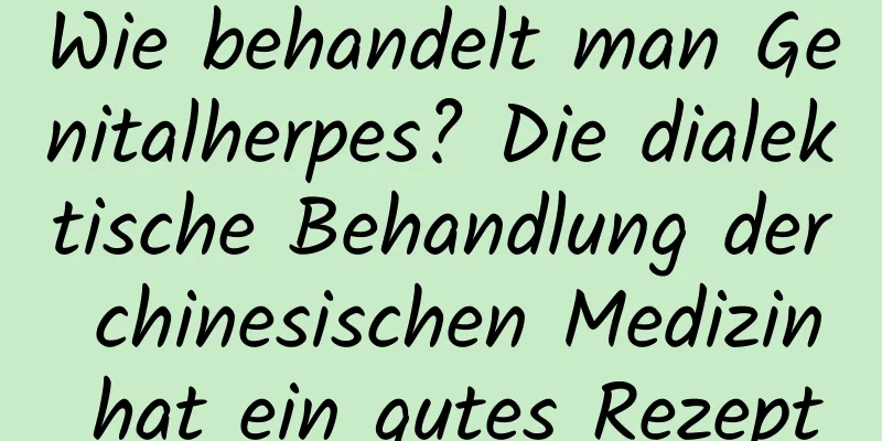 Wie behandelt man Genitalherpes? Die dialektische Behandlung der chinesischen Medizin hat ein gutes Rezept