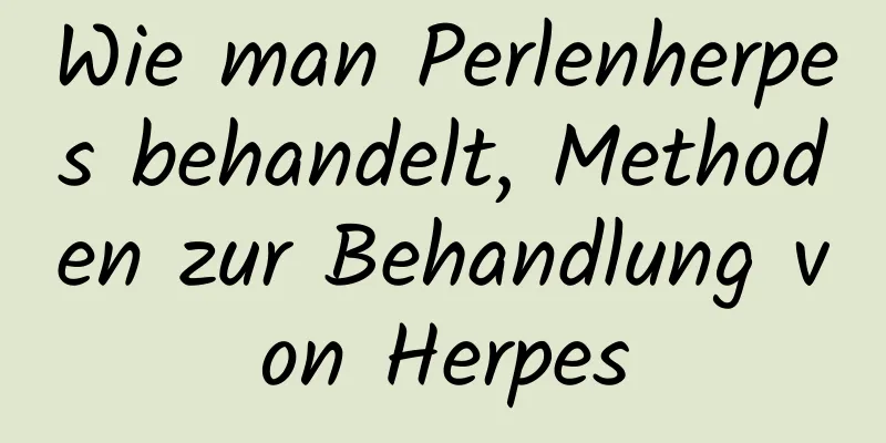 Wie man Perlenherpes behandelt, Methoden zur Behandlung von Herpes