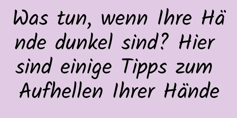 Was tun, wenn Ihre Hände dunkel sind? Hier sind einige Tipps zum Aufhellen Ihrer Hände