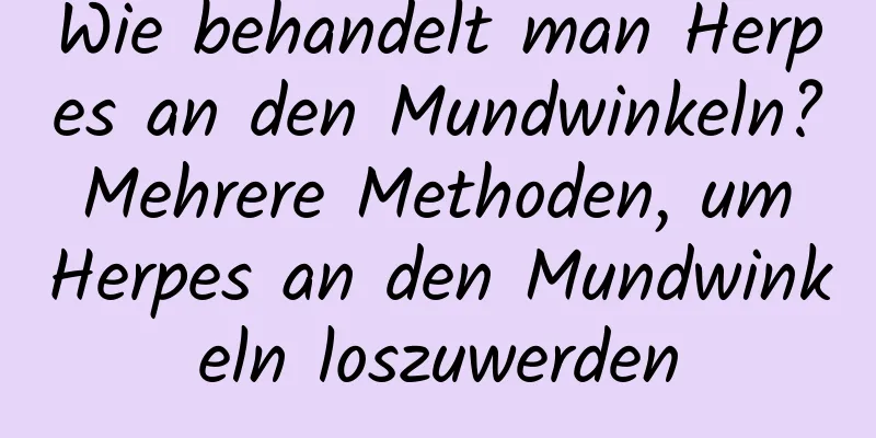 Wie behandelt man Herpes an den Mundwinkeln? Mehrere Methoden, um Herpes an den Mundwinkeln loszuwerden