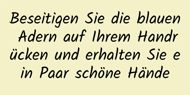 Beseitigen Sie die blauen Adern auf Ihrem Handrücken und erhalten Sie ein Paar schöne Hände