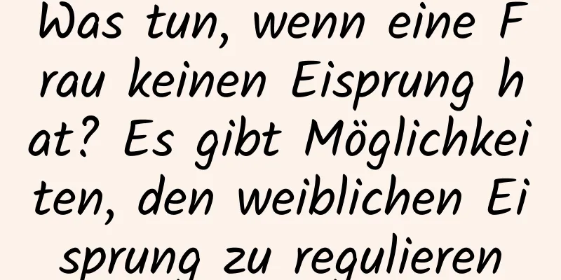 Was tun, wenn eine Frau keinen Eisprung hat? Es gibt Möglichkeiten, den weiblichen Eisprung zu regulieren