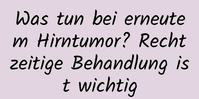 Was tun bei erneutem Hirntumor? Rechtzeitige Behandlung ist wichtig