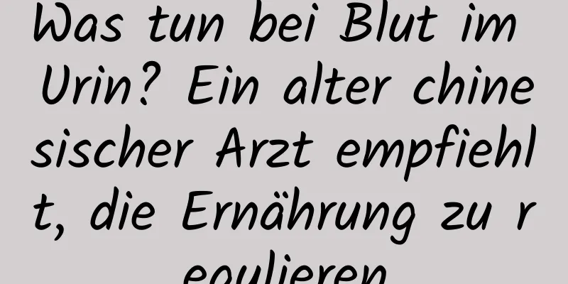 Was tun bei Blut im Urin? Ein alter chinesischer Arzt empfiehlt, die Ernährung zu regulieren