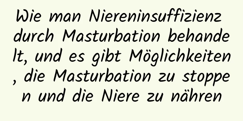 Wie man Niereninsuffizienz durch Masturbation behandelt, und es gibt Möglichkeiten, die Masturbation zu stoppen und die Niere zu nähren