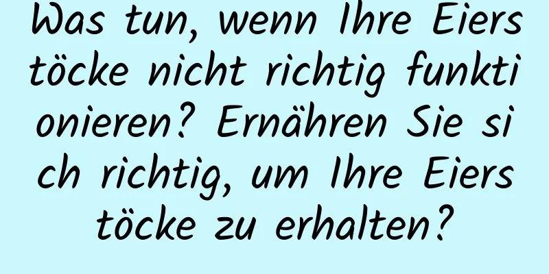 Was tun, wenn Ihre Eierstöcke nicht richtig funktionieren? Ernähren Sie sich richtig, um Ihre Eierstöcke zu erhalten?