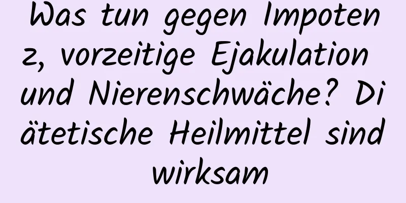 Was tun gegen Impotenz, vorzeitige Ejakulation und Nierenschwäche? Diätetische Heilmittel sind wirksam