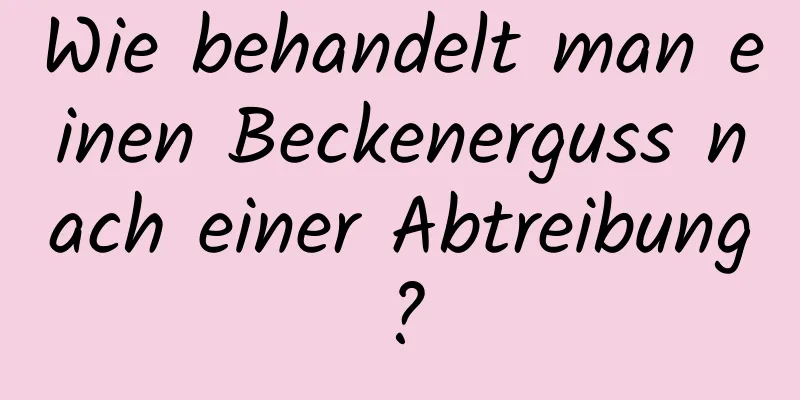 Wie behandelt man einen Beckenerguss nach einer Abtreibung?