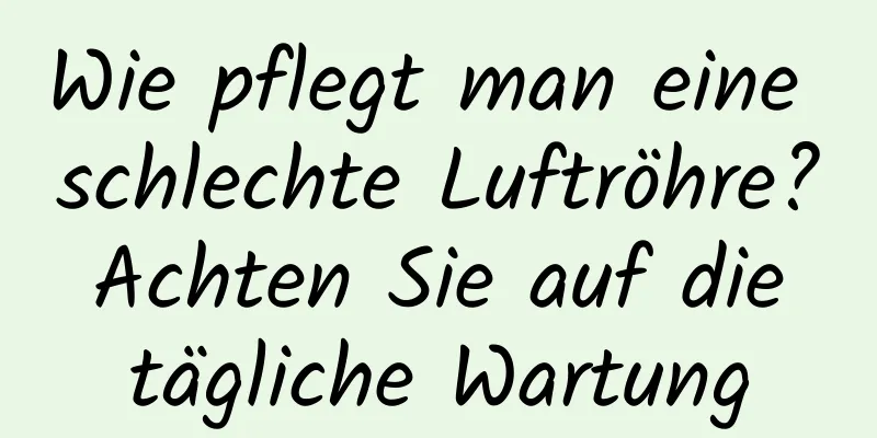 Wie pflegt man eine schlechte Luftröhre? Achten Sie auf die tägliche Wartung