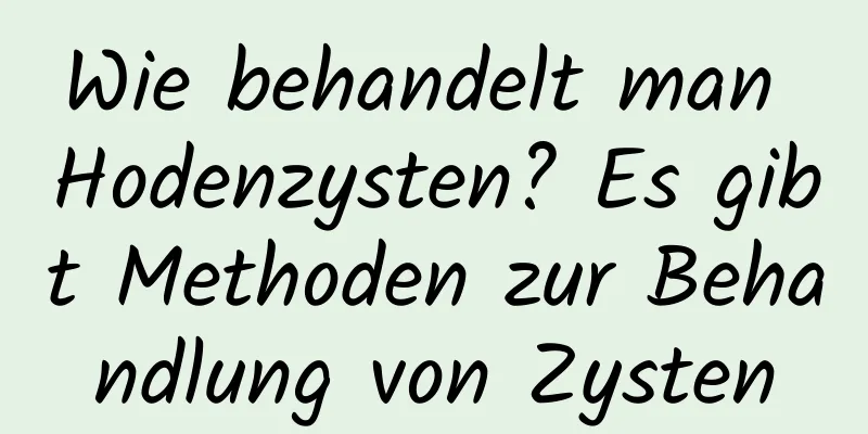 Wie behandelt man Hodenzysten? Es gibt Methoden zur Behandlung von Zysten