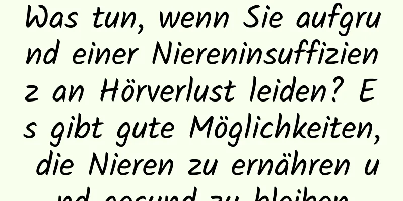 Was tun, wenn Sie aufgrund einer Niereninsuffizienz an Hörverlust leiden? Es gibt gute Möglichkeiten, die Nieren zu ernähren und gesund zu bleiben