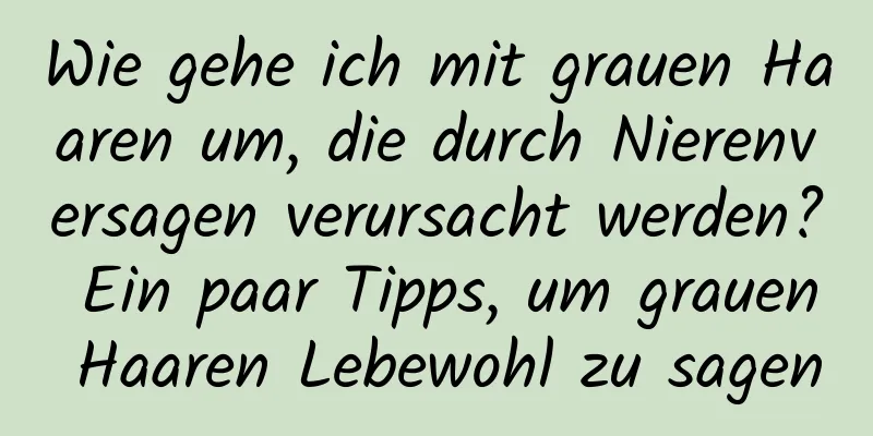 Wie gehe ich mit grauen Haaren um, die durch Nierenversagen verursacht werden? Ein paar Tipps, um grauen Haaren Lebewohl zu sagen