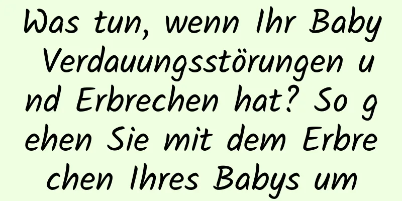 Was tun, wenn Ihr Baby Verdauungsstörungen und Erbrechen hat? So gehen Sie mit dem Erbrechen Ihres Babys um