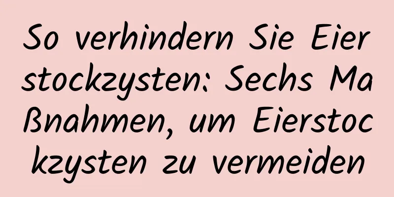 So verhindern Sie Eierstockzysten: Sechs Maßnahmen, um Eierstockzysten zu vermeiden