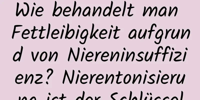 Wie behandelt man Fettleibigkeit aufgrund von Niereninsuffizienz? Nierentonisierung ist der Schlüssel