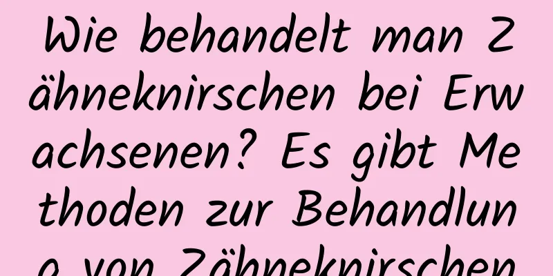 Wie behandelt man Zähneknirschen bei Erwachsenen? Es gibt Methoden zur Behandlung von Zähneknirschen