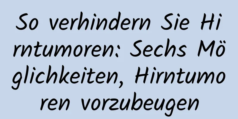 So verhindern Sie Hirntumoren: Sechs Möglichkeiten, Hirntumoren vorzubeugen