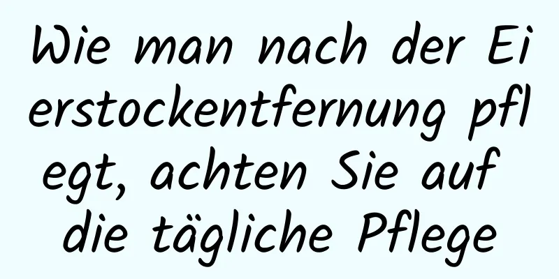 Wie man nach der Eierstockentfernung pflegt, achten Sie auf die tägliche Pflege