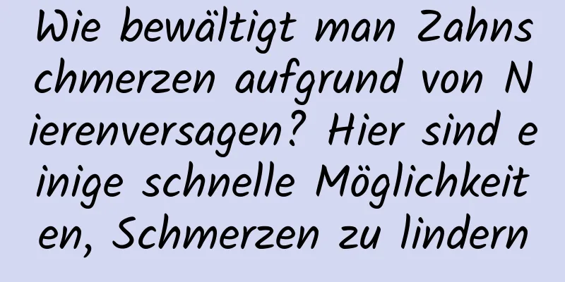 Wie bewältigt man Zahnschmerzen aufgrund von Nierenversagen? Hier sind einige schnelle Möglichkeiten, Schmerzen zu lindern