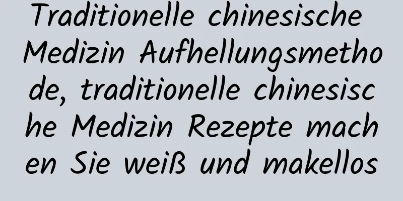 Traditionelle chinesische Medizin Aufhellungsmethode, traditionelle chinesische Medizin Rezepte machen Sie weiß und makellos